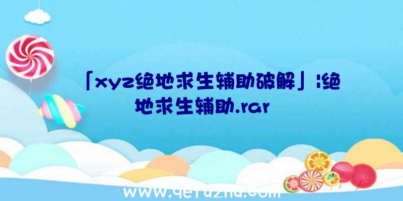 「xyz绝地求生辅助破解」|绝地求生辅助.rar